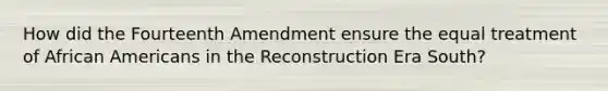 How did the Fourteenth Amendment ensure the equal treatment of African Americans in the Reconstruction Era South?