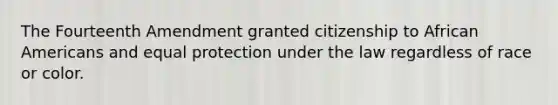 The Fourteenth Amendment granted citizenship to African Americans and equal protection under the law regardless of race or color.