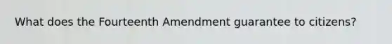 What does the Fourteenth Amendment guarantee to citizens?