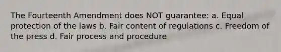 The Fourteenth Amendment does NOT guarantee: a. Equal protection of the laws b. Fair content of regulations c. Freedom of the press d. Fair process and procedure