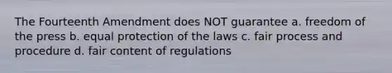 The Fourteenth Amendment does NOT guarantee a. freedom of the press b. equal protection of the laws c. fair process and procedure d. fair content of regulations