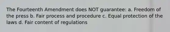 The Fourteenth Amendment does NOT guarantee: a. Freedom of the press b. Fair process and procedure c. Equal protection of the laws d. Fair content of regulations