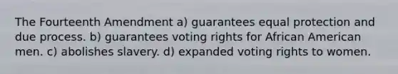 The Fourteenth Amendment a) guarantees equal protection and due process. b) guarantees voting rights for African American men. c) abolishes slavery. d) expanded voting rights to women.