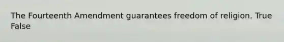 The Fourteenth Amendment guarantees freedom of religion. True False