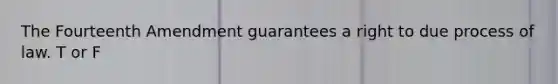The Fourteenth Amendment guarantees a right to due process of law.​ T or F