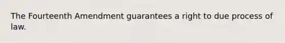 The Fourteenth Amendment guarantees a right to due process of law.​