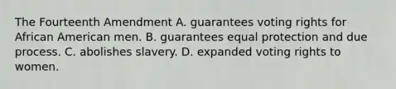 The Fourteenth Amendment A. guarantees voting rights for African American men. B. guarantees equal protection and due process. C. abolishes slavery. D. expanded voting rights to women.