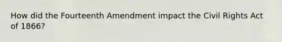 How did the Fourteenth Amendment impact the Civil Rights Act of 1866?