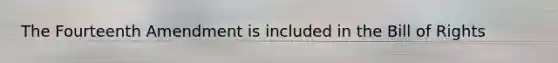 The Fourteenth Amendment is included in the Bill of Rights