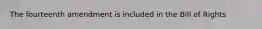 The fourteenth amendment is included in the Bill of Rights