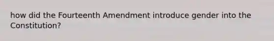 how did the Fourteenth Amendment introduce gender into the Constitution?