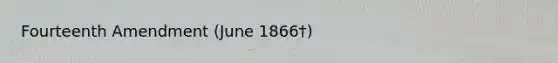Fourteenth Amendment (June 1866†)
