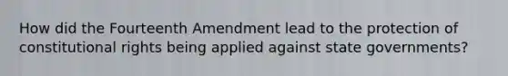 How did the Fourteenth Amendment lead to the protection of constitutional rights being applied against state governments?