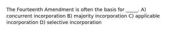 The Fourteenth Amendment is often the basis for _____. A) concurrent incorporation B) majority incorporation C) applicable incorporation D) selective incorporation