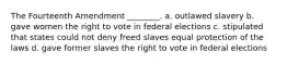 The Fourteenth Amendment ________. a. outlawed slavery b. gave women the right to vote in federal elections c. stipulated that states could not deny freed slaves equal protection of the laws d. gave former slaves the right to vote in federal elections