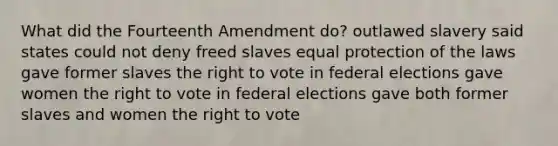 What did the Fourteenth Amendment do? outlawed slavery said states could not deny freed slaves equal protection of the laws gave former slaves the right to vote in federal elections gave women the right to vote in federal elections gave both former slaves and women the right to vote