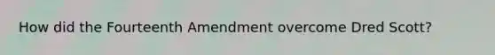 How did the Fourteenth Amendment overcome Dred Scott?