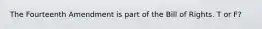 The Fourteenth Amendment is part of the Bill of Rights. T or F?