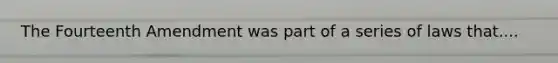 The Fourteenth Amendment was part of a series of laws that....