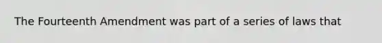 The Fourteenth Amendment was part of a series of laws that