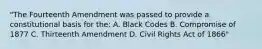 "The Fourteenth Amendment was passed to provide a constitutional basis for the: A. Black Codes B. Compromise of 1877 C. Thirteenth Amendment D. Civil Rights Act of 1866"