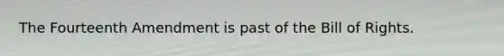 The Fourteenth Amendment is past of the Bill of Rights.