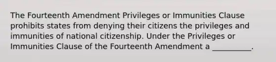 The Fourteenth Amendment Privileges or Immunities Clause prohibits states from denying their citizens the privileges and immunities of national citizenship. Under the Privileges or Immunities Clause of the Fourteenth Amendment a __________.