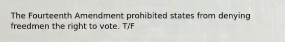 The Fourteenth Amendment prohibited states from denying freedmen the right to vote. T/F