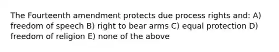 The Fourteenth amendment protects due process rights and: A) freedom of speech B) right to bear arms C) equal protection D) freedom of religion E) none of the above