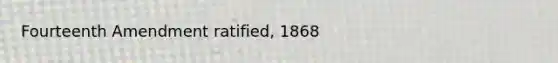 Fourteenth Amendment ratified, 1868