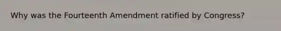 Why was the Fourteenth Amendment ratified by Congress?