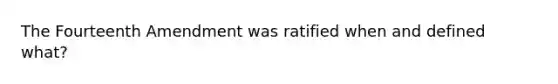 The Fourteenth Amendment was ratified when and defined what?