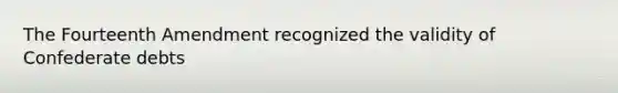 The Fourteenth Amendment recognized the validity of Confederate debts