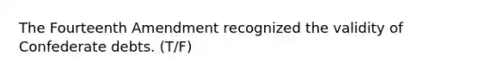 The Fourteenth Amendment recognized the validity of Confederate debts. (T/F)