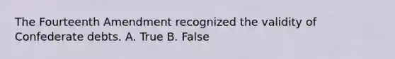 The Fourteenth Amendment recognized the validity of Confederate debts. A. True B. False