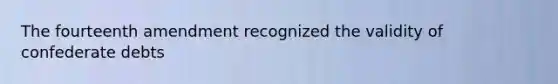 The fourteenth amendment recognized the validity of confederate debts
