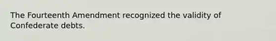 The Fourteenth Amendment recognized the validity of Confederate debts.