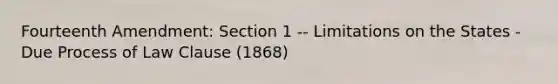 Fourteenth Amendment: Section 1 -- Limitations on the States - Due Process of Law Clause (1868)