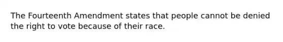 The Fourteenth Amendment states that people cannot be denied <a href='https://www.questionai.com/knowledge/kr9tEqZQot-the-right-to-vote' class='anchor-knowledge'>the right to vote</a> because of their race.