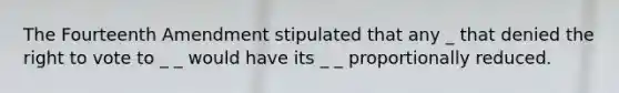 The Fourteenth Amendment stipulated that any _ that denied the right to vote to _ _ would have its _ _ proportionally reduced.