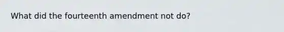 What did the fourteenth amendment not do?