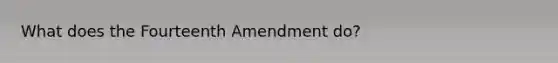 What does the Fourteenth Amendment do?