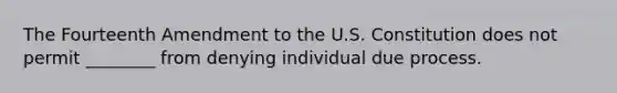 The Fourteenth Amendment to the U.S. Constitution does not permit ________ from denying individual due process.