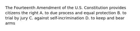 The Fourteenth Amendment of the U.S. Constitution provides citizens the right A. to due process and equal protection B. to trial by jury C. against self-incrimination D. to keep and bear arms