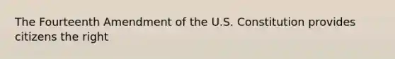 The Fourteenth Amendment of the U.S. Constitution provides citizens the right