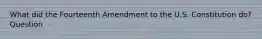 What did the Fourteenth Amendment to the U.S. Constitution do? Question