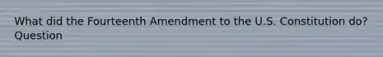 What did the Fourteenth Amendment to the U.S. Constitution do? Question