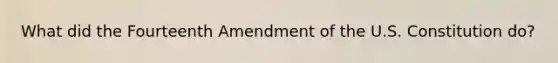 What did the Fourteenth Amendment of the U.S. Constitution do?