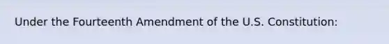 Under the Fourteenth Amendment of the U.S. Constitution: