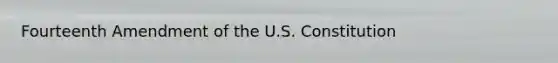 Fourteenth Amendment of the U.S. Constitution